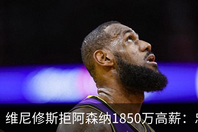 维尼修斯拒阿森纳1850万高薪：忠诚与野心下的留守抉择