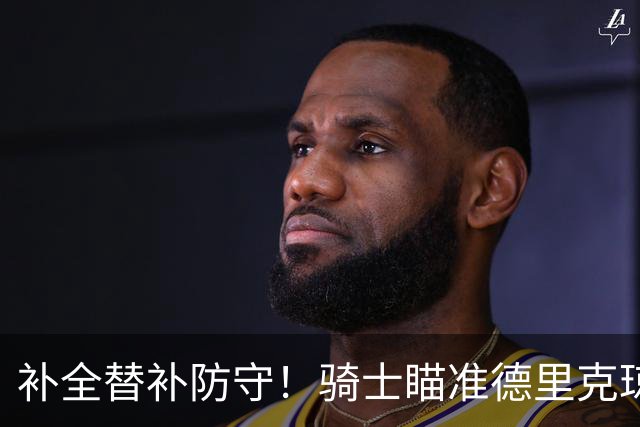 补全替补防守！骑士瞄准德里克琼斯，这笔补强能否提升冲冠底气