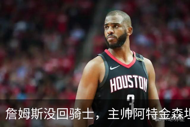 詹姆斯没回骑士，主帅阿特金森坦言：头两天很抑郁