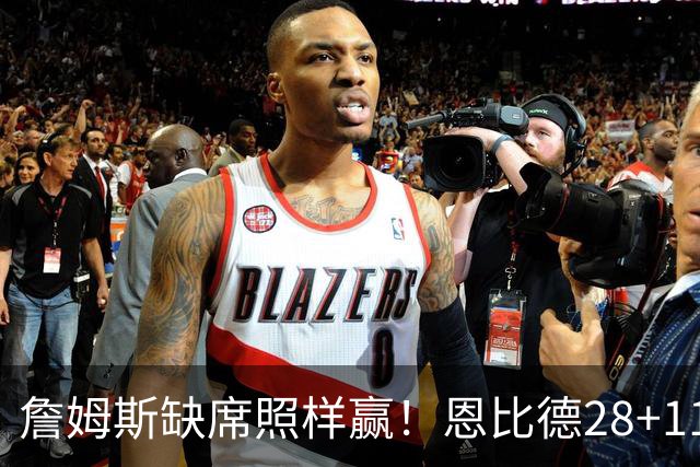 詹姆斯缺席照样赢！恩比德28+11+10 76人3大核心合砍81分力擒雄鹿