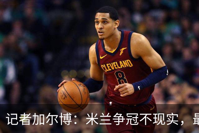 记者加尔博：米兰争冠不现实，最多只能进前四