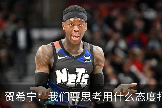贺希宁：我们要思考用什么态度打球 若像完成工作那可以去干别的