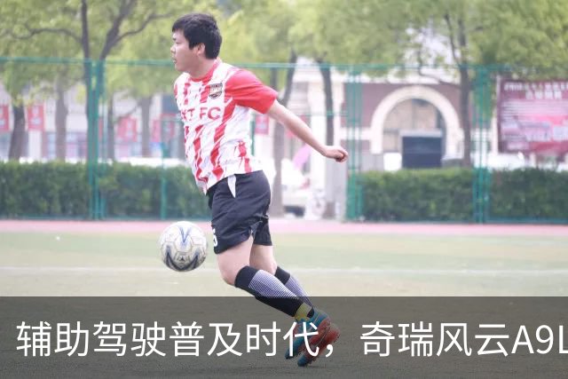 辅助驾驶普及时代，奇瑞风云A9L的猎鹰700才更值得关注