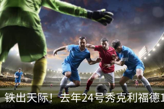 铁出天际！去年24号秀克利福德11投0中仅靠罚球拿到2分 三分3中0