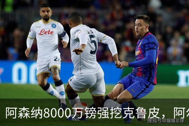 阿森纳8000万镑强挖克鲁皮，阿尔特塔冬窗补强锋线