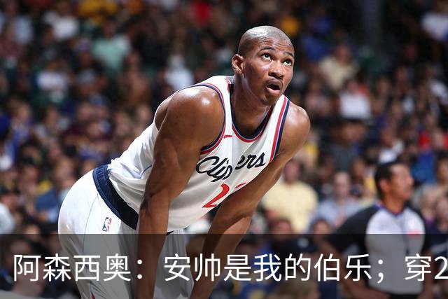 阿森西奥：安帅是我的伯乐；穿2号球衣给卡瓦哈尔打过招呼了