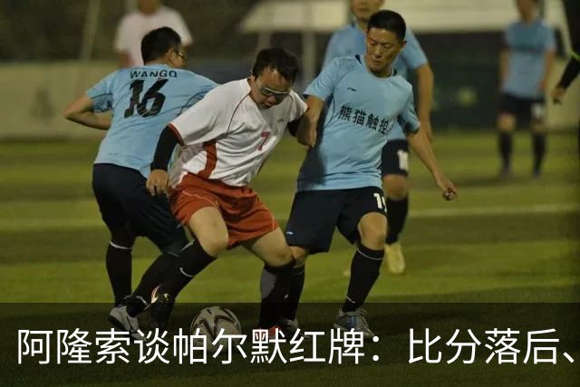 阿隆索谈帕尔默红牌：比分落后、场面胶着，影响了球队的情绪管控