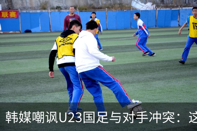 韩媒嘲讽U23国足与对手冲突：这就是中国足球三流的原因