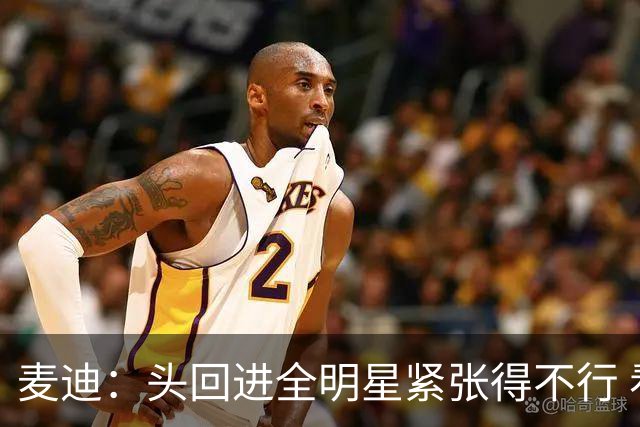 麦迪：头回进全明星紧张得不行 看到科比答案等巨星感觉不可思议
