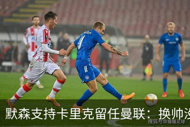 默森支持卡里克留任曼联：换帅没意义，请来安切洛蒂也是惨败收场