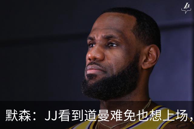 默森：JJ看到道曼难免也想上场，问题出在他的团队和家人