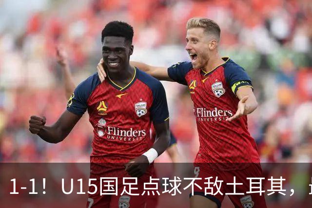 1-1！U15国足点球不敌土耳其，最终排名第50位，中国足球靠你们了