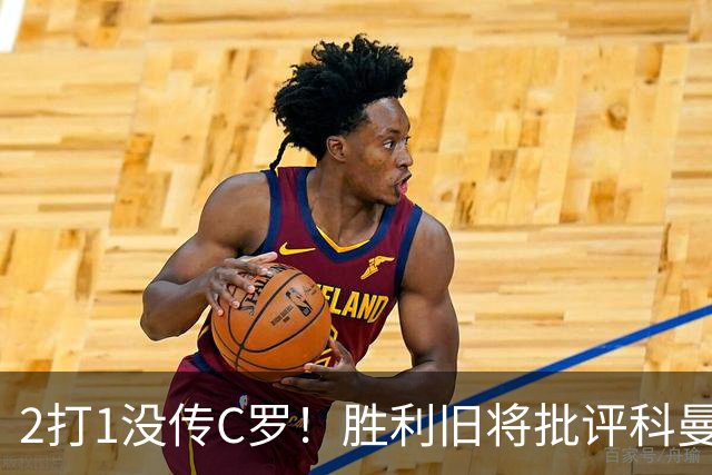 2打1没传C罗！胜利旧将批评科曼：如果我是他，我一定会传给C罗