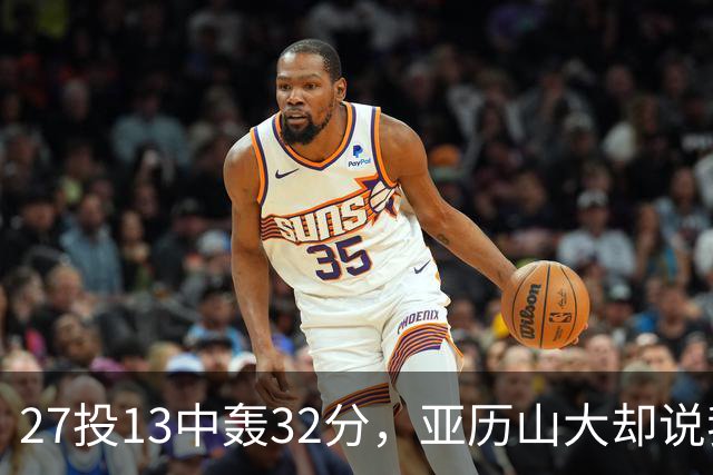 27投13中轰32分，亚历山大却说我们还得比现在好得多