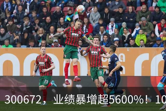 300672，业绩暴增超5600%！10股业绩大增（附股）
