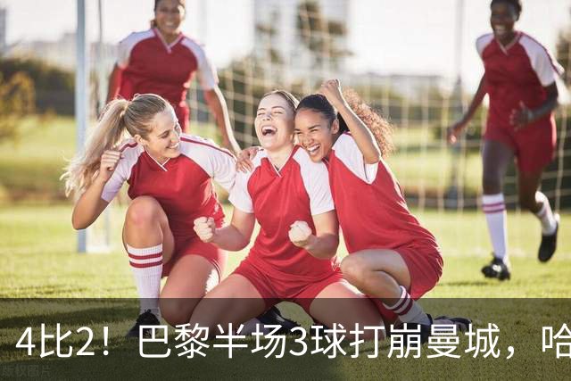 4比2！巴黎半场3球打崩曼城，哈兰德双响也救不了