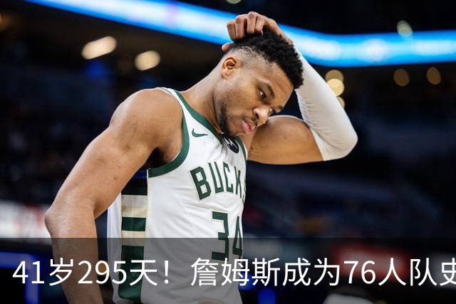 41岁295天！詹姆斯成为76人队史出场年龄最大的球员