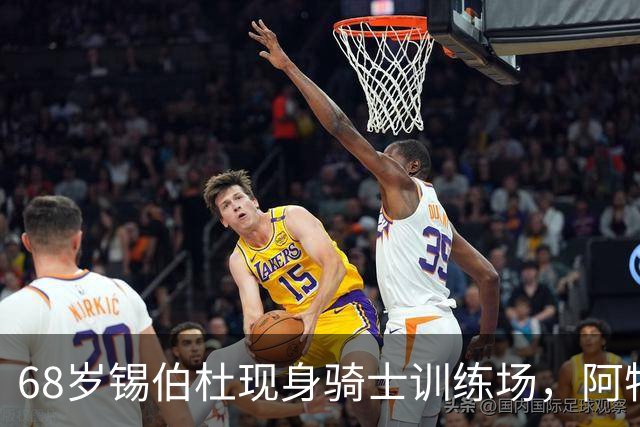 68岁锡伯杜现身骑士训练场，阿特金森只想要他一句反馈