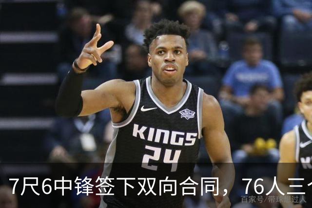 7尺6中锋签下双向合同，76人三个名额全部填满
