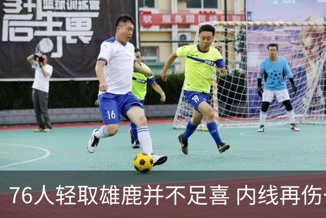 76人轻取雄鹿并不足喜 内线再伤一人大帝成光杆了？