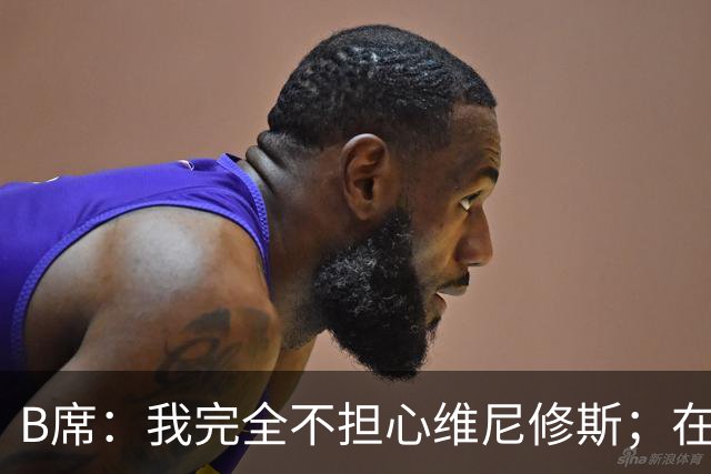 B席：我完全不担心维尼修斯；在穆帅手下踢球太美妙了