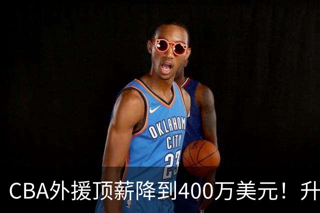 CBA外援顶薪降到400万美元！升降级回归 四川队再摆烂恐告别联赛