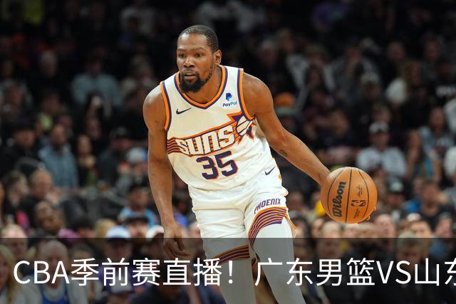 CBA季前赛直播！广东男篮VS山东男篮，萨姆纳骨折广东单外援出战，山东高诗岩缺席，郭凯带队挑战广东