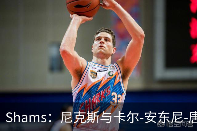 Shams：尼克斯与卡尔-安东尼-唐斯的提前续约谈判陷入停滞