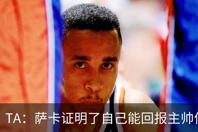 TA：萨卡证明了自己能回报主帅信任，现在是延续这一状态的好时机