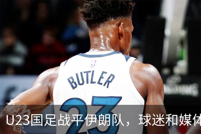 U23国足战平伊朗队，球迷和媒体都表示满意，未来值得期待