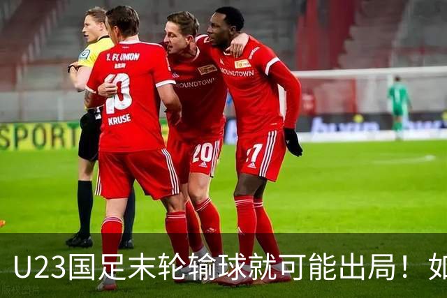 U23国足末轮输球就可能出局！如果打平对手，就将稳稳出线